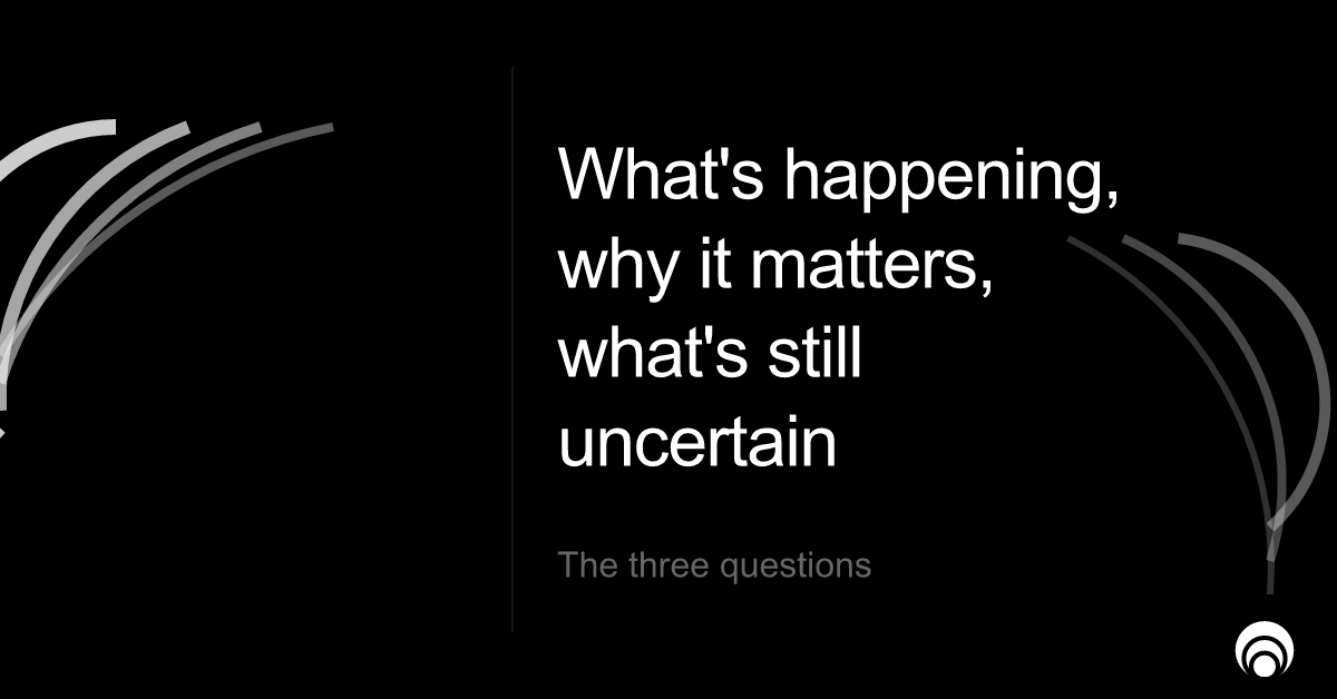 What's happening, why it matters, what's still uncertain — the three questions