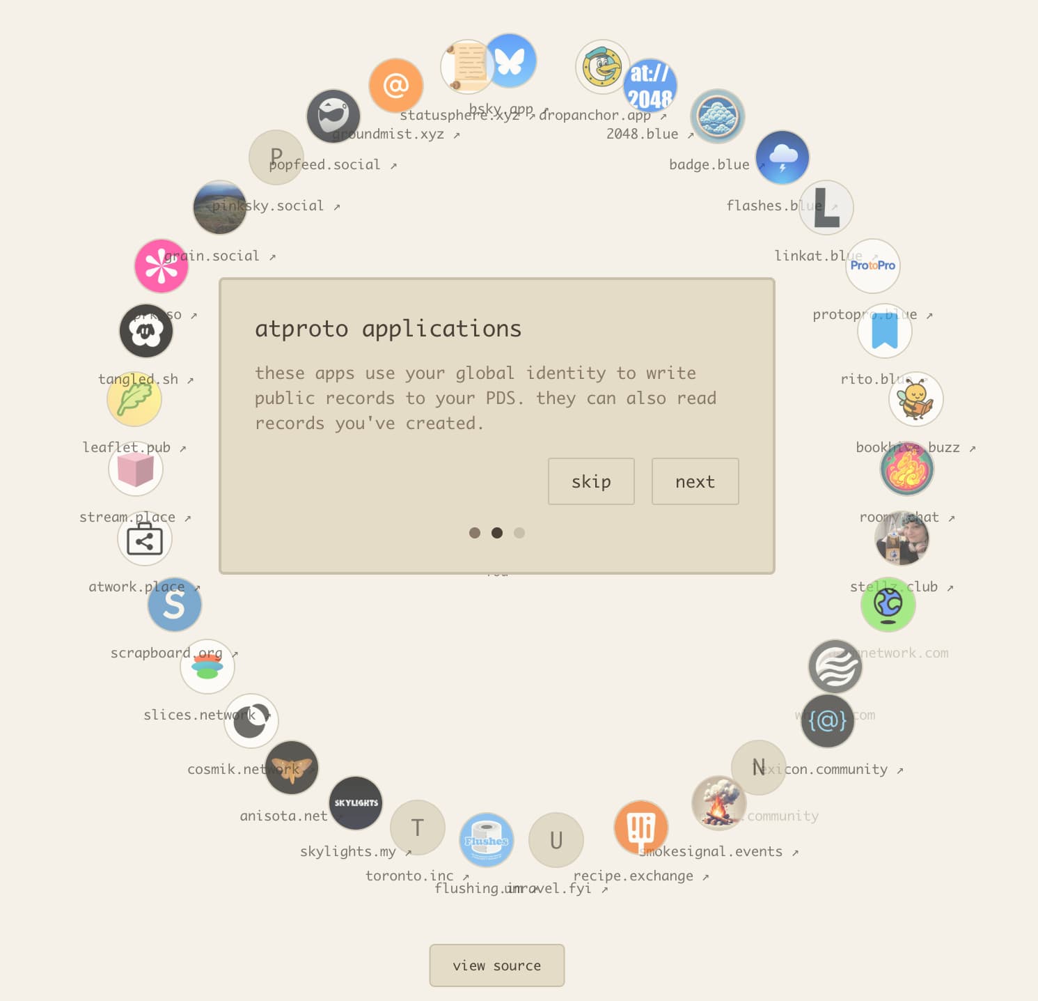 A screenshot of the at-me tour. There is a circle of circular avatars representing many different apps that have stored data in this user's account.

atproto applications

these apps use your global identity to write public records to your PDS. they can also read records you've created.

(buttons say skip and next)
